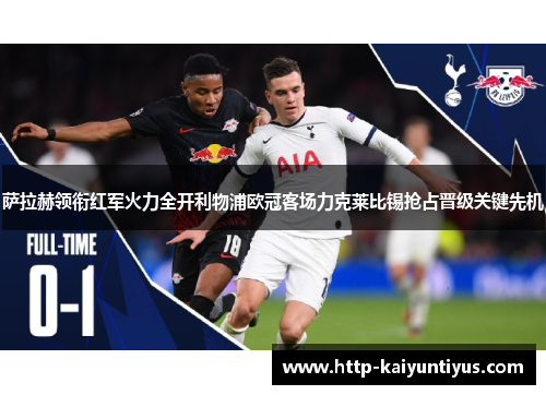 萨拉赫领衔红军火力全开利物浦欧冠客场力克莱比锡抢占晋级关键先机