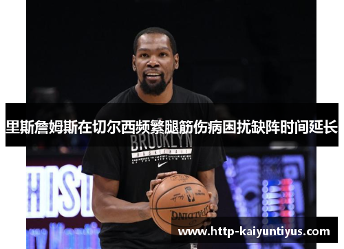 里斯詹姆斯在切尔西频繁腿筋伤病困扰缺阵时间延长 里斯詹姆斯在切尔西频繁腿筋伤病困扰缺阵时间延长