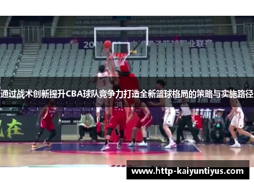 通过战术创新提升CBA球队竞争力打造全新篮球格局的策略与实施路径