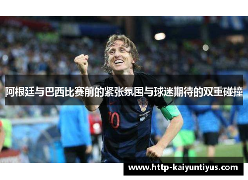 阿根廷与巴西比赛前的紧张氛围与球迷期待的双重碰撞 阿根廷与巴西比赛前的紧张氛围与球迷期待的双重碰撞