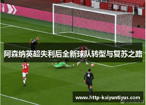 阿森纳英超失利后全新球队转型与复苏之路 阿森纳英超失利后全新球队转型与复苏之路