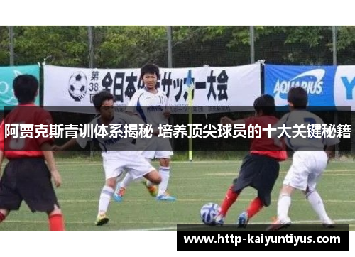 阿贾克斯青训体系揭秘 培养顶尖球员的十大关键秘籍 阿贾克斯青训体系揭秘 培养顶尖球员的十大关键秘籍