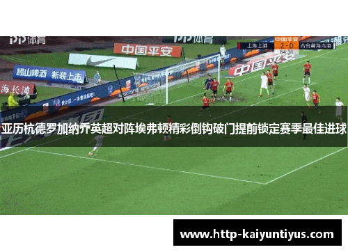 亚历杭德罗加纳乔英超对阵埃弗顿精彩倒钩破门提前锁定赛季最佳进球 亚历杭德罗加纳乔英超对阵埃弗顿精彩倒钩破门提前锁定赛季最佳进球