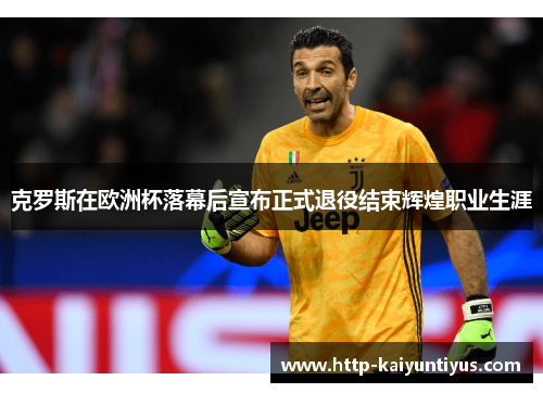 克罗斯在欧洲杯落幕后宣布正式退役结束辉煌职业生涯 克罗斯在欧洲杯落幕后宣布正式退役结束辉煌职业生涯